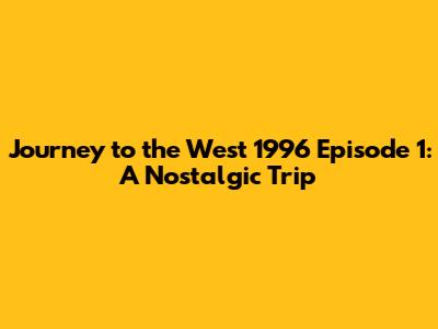 Journey to the West 1996 Episode 1: A Nostalgic Trip