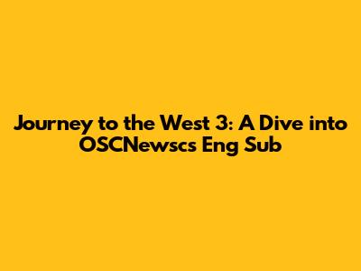 Journey to the West 3: A Dive into OSCNewsc's Eng Sub