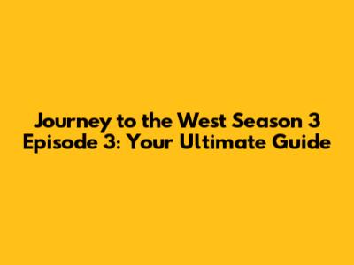 Journey to the West Season 3 Episode 3: Your Ultimate Guide