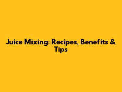 Juice Mixing: Recipes, Benefits & Tips
