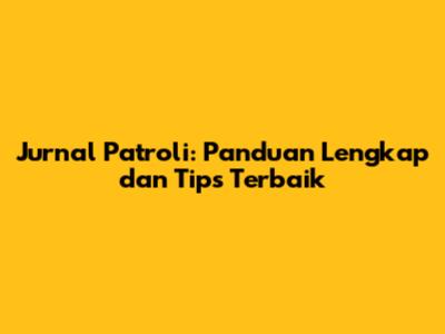 Jurnal Patroli: Panduan Lengkap dan Tips Terbaik