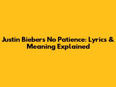 Justin Bieber's 'No Patience': Lyrics & Meaning Explained