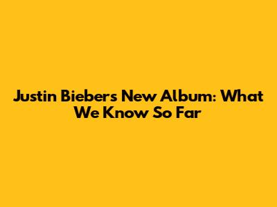 Justin Bieber's New Album: What We Know So Far