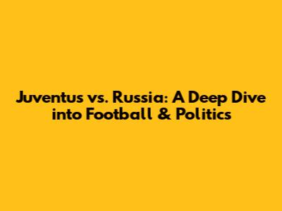 Juventus vs. Russia: A Deep Dive into Football & Politics