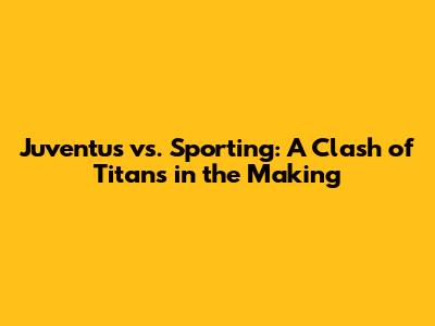 Juventus vs. Sporting: A Clash of Titans in the Making