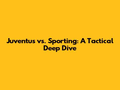 Juventus vs. Sporting: A Tactical Deep Dive