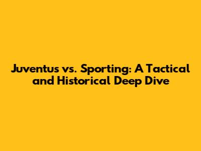 Juventus vs. Sporting: A Tactical and Historical Deep Dive