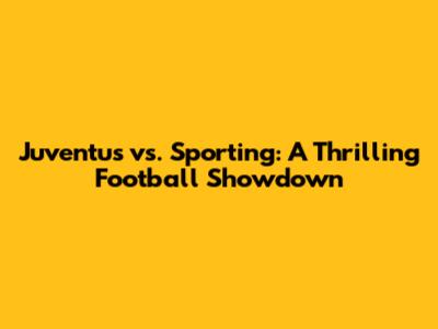 Juventus vs. Sporting: A Thrilling Football Showdown