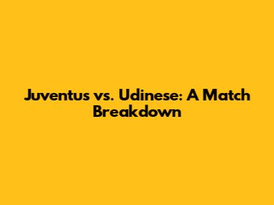 Juventus vs. Udinese: A Match Breakdown
