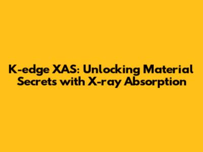 K-edge XAS: Unlocking Material Secrets with X-ray Absorption