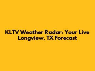 KLTV Weather Radar: Your Live Longview, TX Forecast