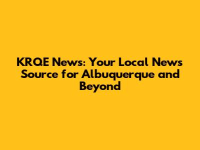 KRQE News: Your Local News Source for Albuquerque and Beyond