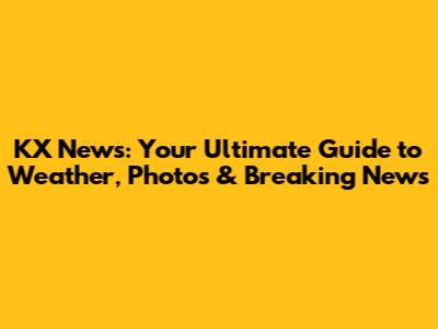 KX News: Your Ultimate Guide to Weather, Photos & Breaking News