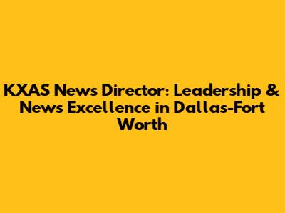 KXAS News Director: Leadership & News Excellence in Dallas-Fort Worth
