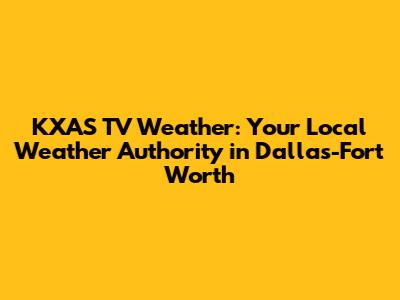 KXAS TV Weather: Your Local Weather Authority in Dallas-Fort Worth