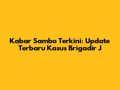 Kabar Sambo Terkini: Update Terbaru Kasus Brigadir J