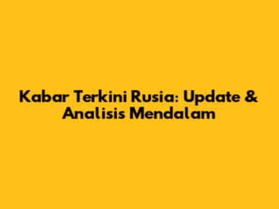 Kabar Terkini Rusia: Update & Analisis Mendalam