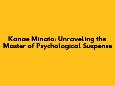 Kanae Minato: Unraveling the Master of Psychological Suspense