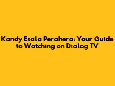 Kandy Esala Perahera: Your Guide to Watching on Dialog TV