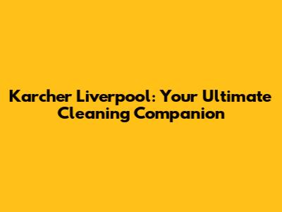 Karcher Liverpool: Your Ultimate Cleaning Companion