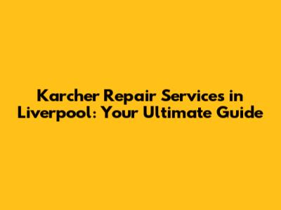 Karcher Repair Services in Liverpool: Your Ultimate Guide