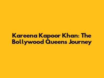Kareena Kapoor Khan: The Bollywood Queen's Journey