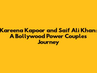 Kareena Kapoor and Saif Ali Khan: A Bollywood Power Couple's Journey