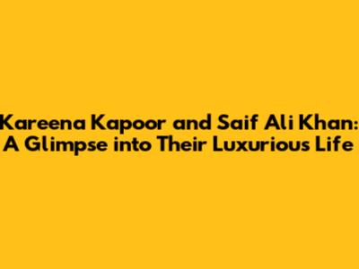 Kareena Kapoor and Saif Ali Khan: A Glimpse into Their Luxurious Life