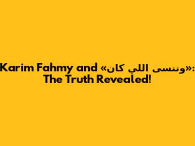 Karim Fahmy and «وننسى اللي كان»: The Truth Revealed!