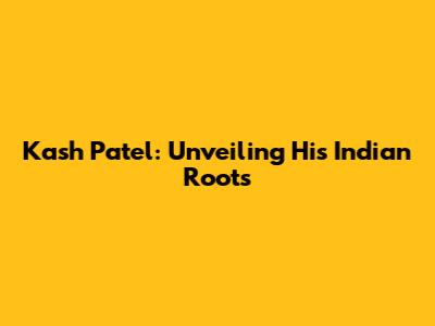 Kash Patel: Unveiling His Indian Roots