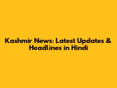 Kashmir News: Latest Updates & Headlines in Hindi