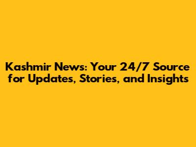 Kashmir News: Your 24/7 Source for Updates, Stories, and Insights