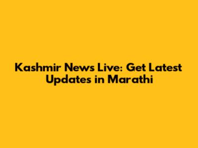 Kashmir News Live: Get Latest Updates in Marathi