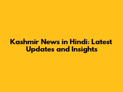 Kashmir News in Hindi: Latest Updates and Insights