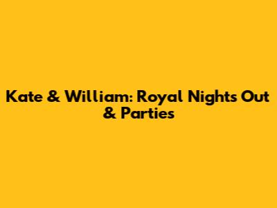 Kate & William: Royal Nights Out & Parties