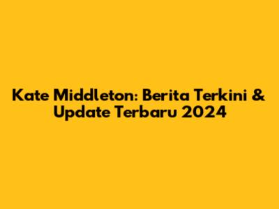 Kate Middleton: Berita Terkini & Update Terbaru 2024