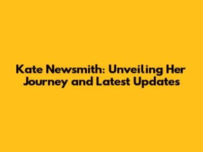 Kate Newsmith: Unveiling Her Journey and Latest Updates