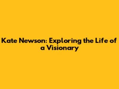 Kate Newson: Exploring the Life of a Visionary