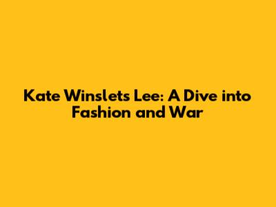 Kate Winslet's 'Lee': A Dive into Fashion and War