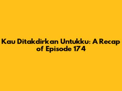 Kau Ditakdirkan Untukku: A Recap of Episode 174