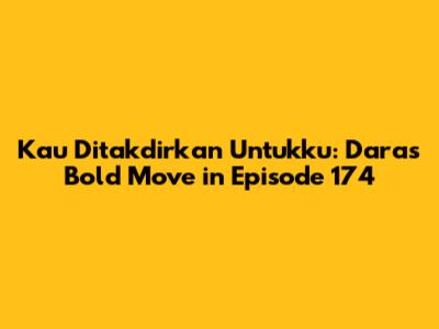 Kau Ditakdirkan Untukku: Dara's Bold Move in Episode 174