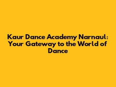 Kaur Dance Academy Narnaul: Your Gateway to the World of Dance