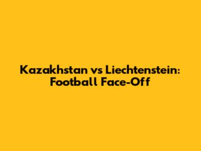 Kazakhstan vs Liechtenstein: Football Face-Off