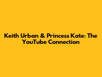 Keith Urban & Princess Kate: The YouTube Connection