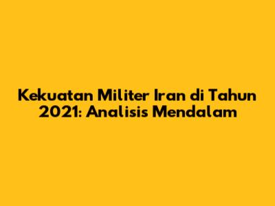 Kekuatan Militer Iran di Tahun 2021: Analisis Mendalam