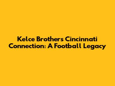 Kelce Brothers' Cincinnati Connection: A Football Legacy