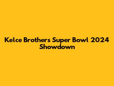 Kelce Brothers' Super Bowl 2024 Showdown