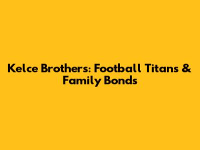 Kelce Brothers: Football Titans & Family Bonds