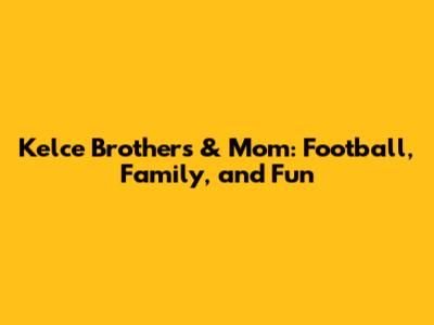Kelce Brothers & Mom: Football, Family, and Fun
