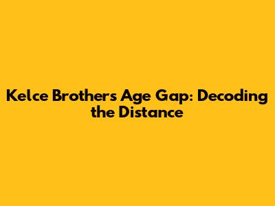 Kelce Brothers Age Gap: Decoding the Distance